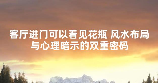 客厅进门可以看见花瓶 风水布局与心理暗示的双重密码